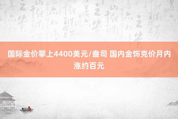 国际金价攀上4400美元/盎司 国内金饰克价月内涨约百元