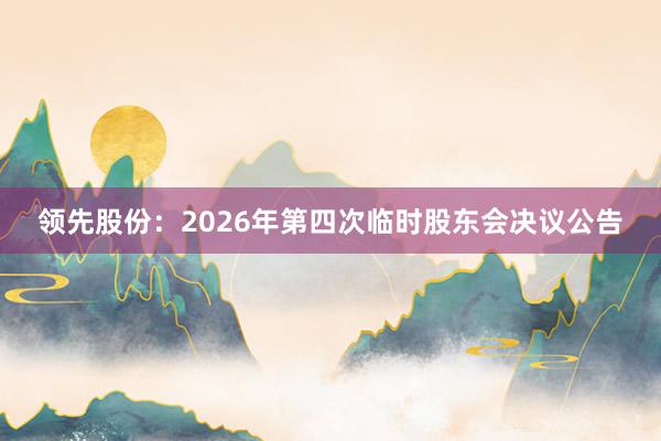 领先股份：2026年第四次临时股东会决议公告