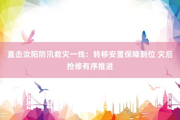 直击汝阳防汛救灾一线：转移安置保障到位 灾后抢修有序推进