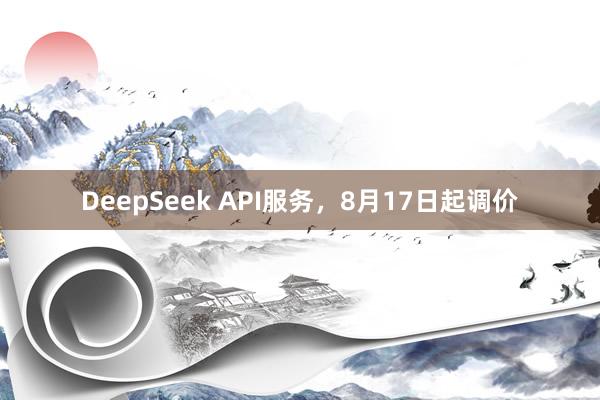 DeepSeek API服务，8月17日起调价