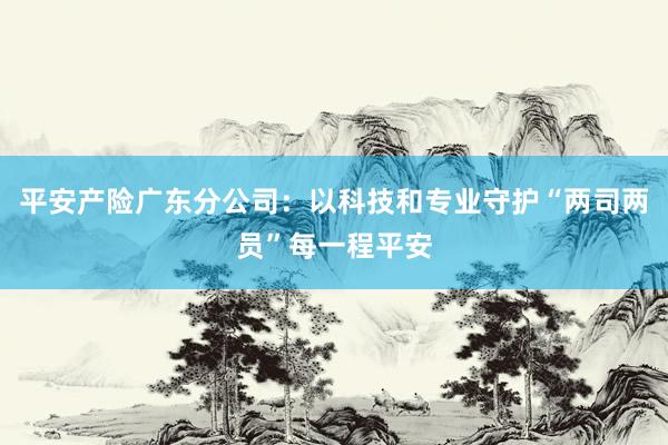 平安产险广东分公司：以科技和专业守护“两司两员”每一程平安