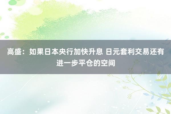 高盛：如果日本央行加快升息 日元套利交易还有进一步平仓的空间