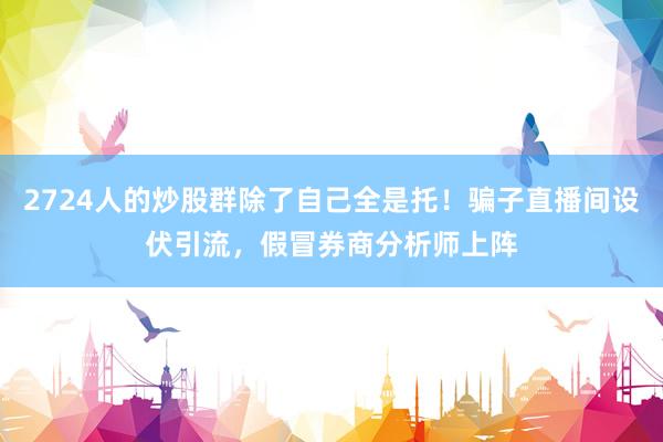 2724人的炒股群除了自己全是托！骗子直播间设伏引流，假冒券商分析师上阵