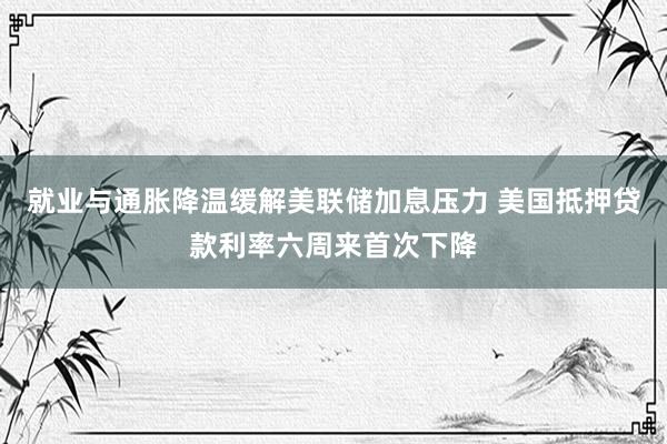 就业与通胀降温缓解美联储加息压力 美国抵押贷款利率六周来首次下降