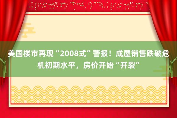 美国楼市再现“2008式”警报！成屋销售跌破危机初期水平，房价开始“开裂”