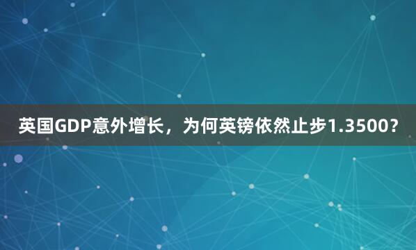 英国GDP意外增长，为何英镑依然止步1.3500？