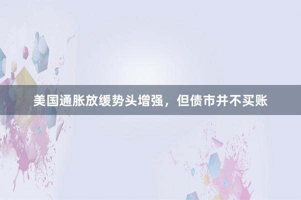 美国通胀放缓势头增强，但债市并不买账