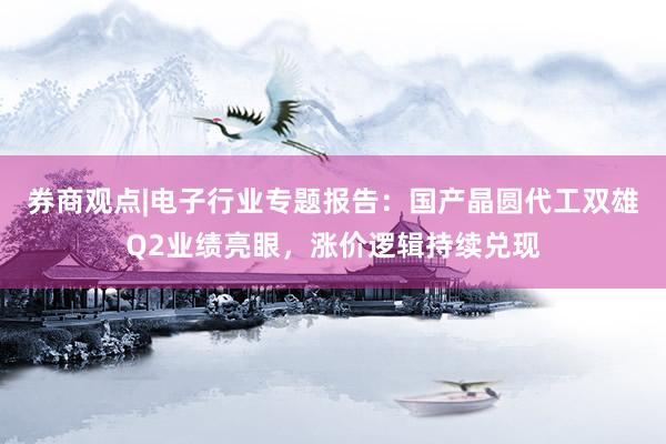 券商观点|电子行业专题报告：国产晶圆代工双雄Q2业绩亮眼，涨价逻辑持续兑现