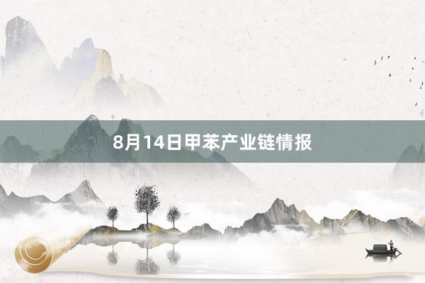 8月14日甲苯产业链情报