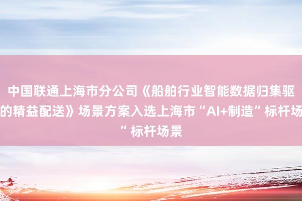 中国联通上海市分公司《船舶行业智能数据归集驱动的精益配送》场景方案入选上海市“AI+制造”标杆场景