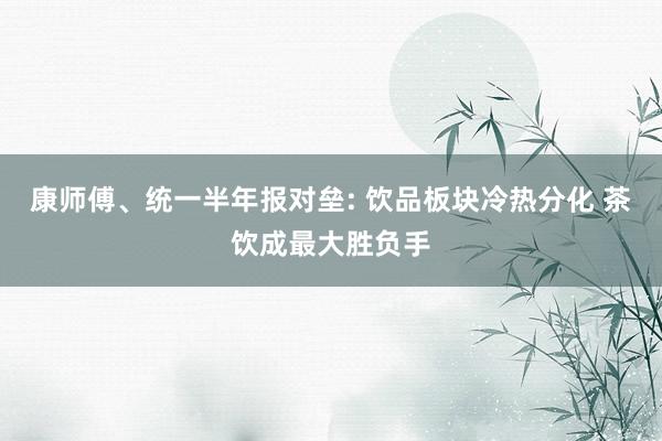 康师傅、统一半年报对垒: 饮品板块冷热分化 茶饮成最大胜负手