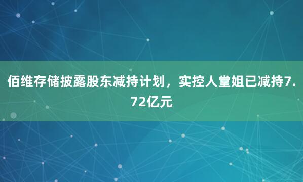 佰维存储披露股东减持计划，实控人堂姐已减持7.72亿元