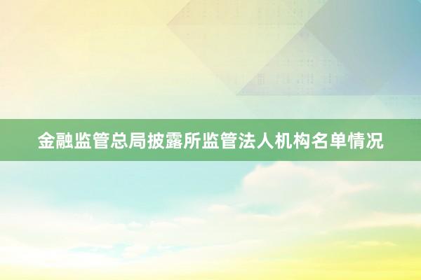 金融监管总局披露所监管法人机构名单情况