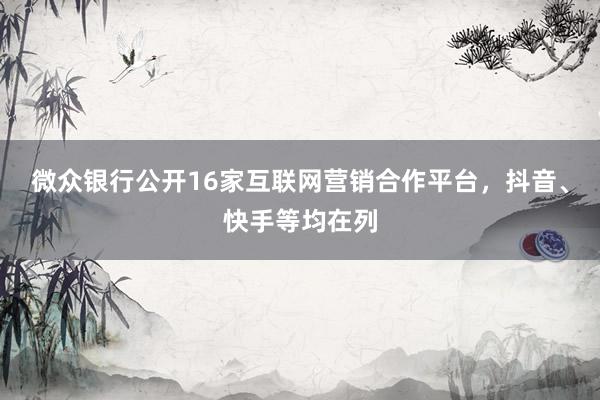 微众银行公开16家互联网营销合作平台，抖音、快手等均在列