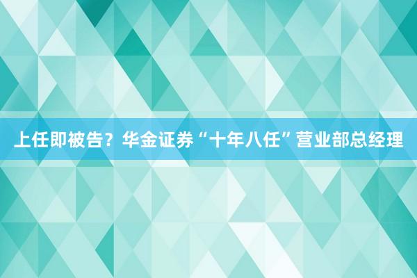 上任即被告？华金证券“十年八任”营业部总经理