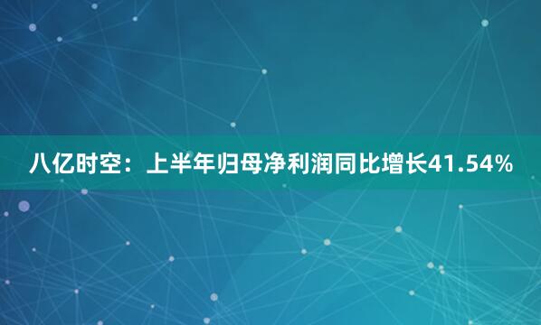 八亿时空：上半年归母净利润同比增长41.54%