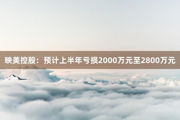 映美控股：预计上半年亏损2000万元至2800万元