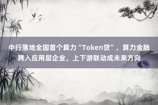 中行落地全国首个算力“Token贷”，算力金融跨入应用层企业，上下游联动成未来方向