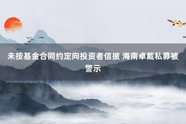 未按基金合同约定向投资者信披 海南卓戴私募被警示