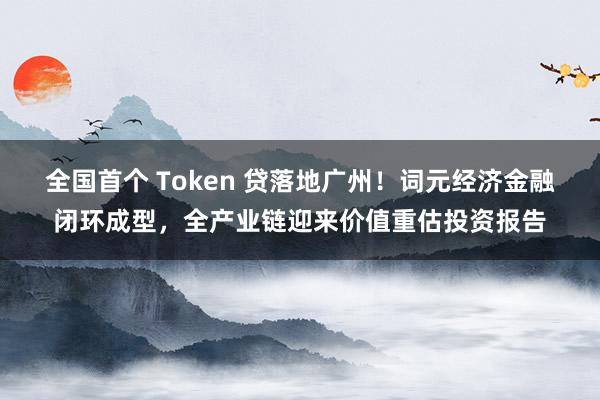 全国首个 Token 贷落地广州！词元经济金融闭环成型，全产业链迎来价值重估投资报告