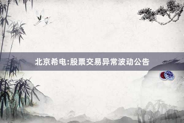北京希电:股票交易异常波动公告