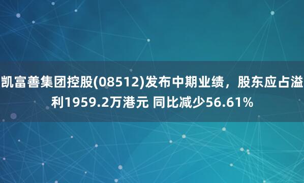 凯富善集团控股(08512)发布中期业绩，股东应占溢利1959.2万港元 同比减少56.61%