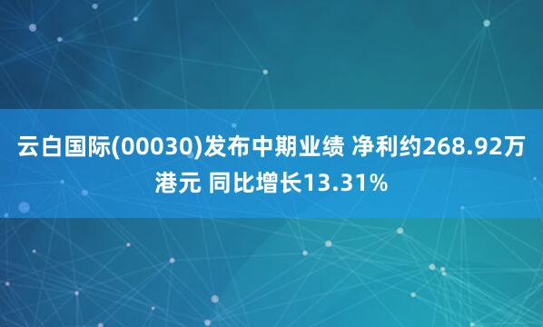 云白国际(00030)发布中期业绩 净利约268.92万港元 同比增长13.31%