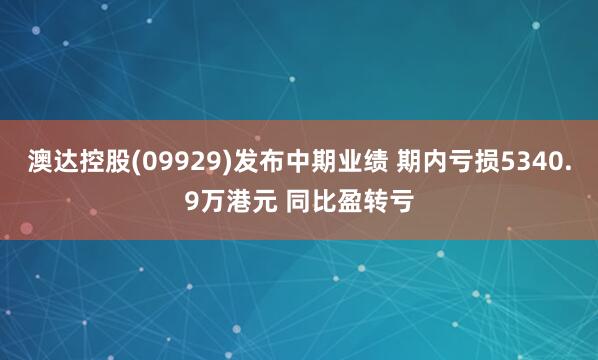 澳达控股(09929)发布中期业绩 期内亏损5340.9万港元 同比盈转亏