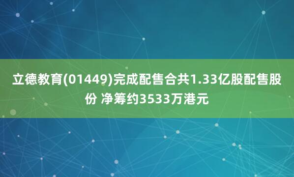 立德教育(01449)完成配售合共1.33亿股配售股份 净筹约3533万港元