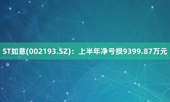 ST如意(002193.SZ)：上半年净亏损9399.87万元