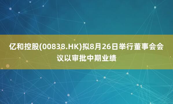 亿和控股(00838.HK)拟8月26日举行董事会会议以审批中期业绩