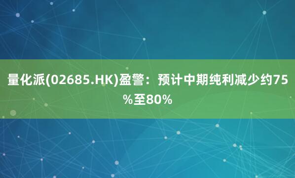 量化派(02685.HK)盈警：预计中期纯利减少约75%至80%