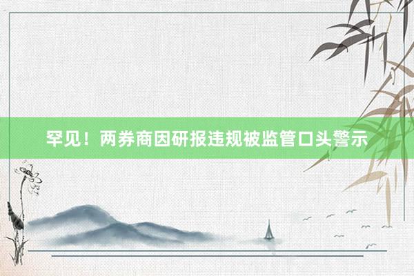 罕见！两券商因研报违规被监管口头警示