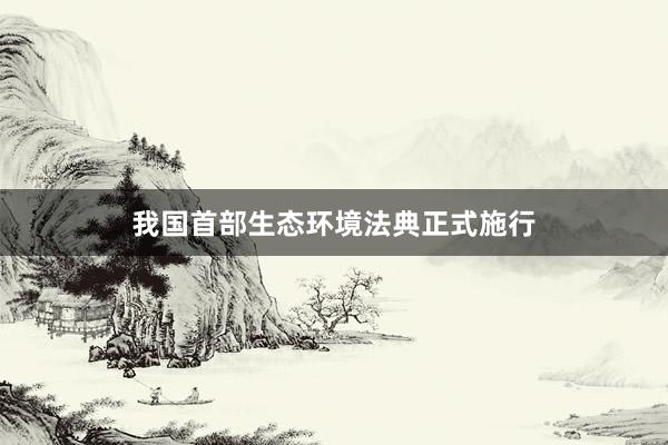 我国首部生态环境法典正式施行