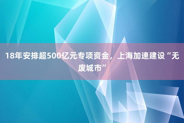 18年安排超500亿元专项资金，上海加速建设“无废城市”