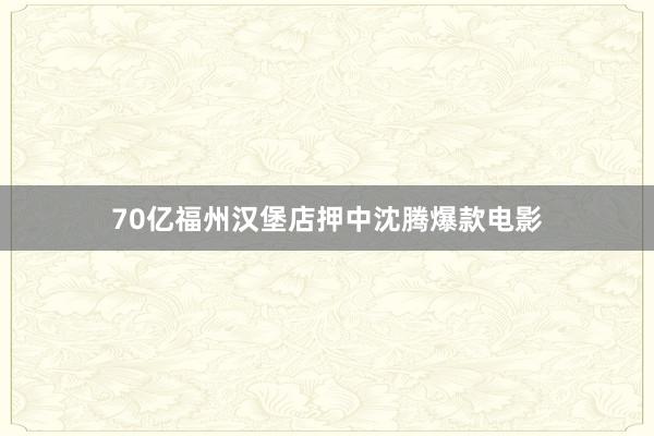 70亿福州汉堡店押中沈腾爆款电影