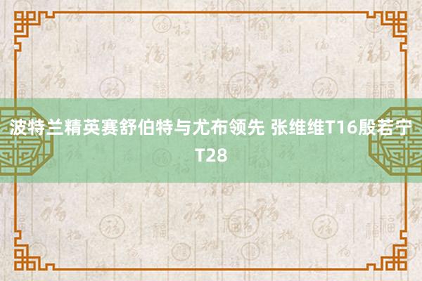 波特兰精英赛舒伯特与尤布领先 张维维T16殷若宁T28