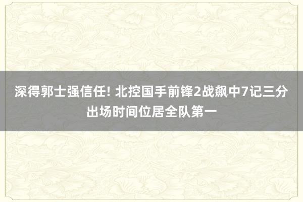 深得郭士强信任! 北控国手前锋2战飙中7记三分出场时间位居全队第一