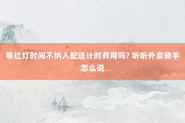 等红灯时间不纳入配送计时有用吗? 听听外卖骑手怎么说