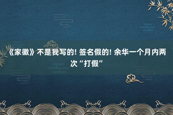 《家徽》不是我写的! 签名假的! 余华一个月内两次“打假”