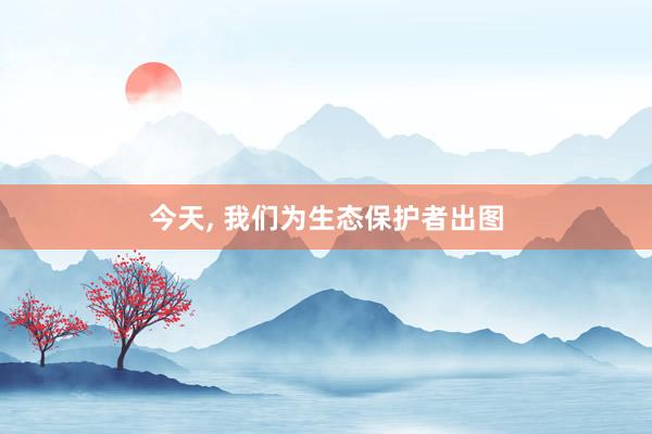 今天, 我们为生态保护者出图