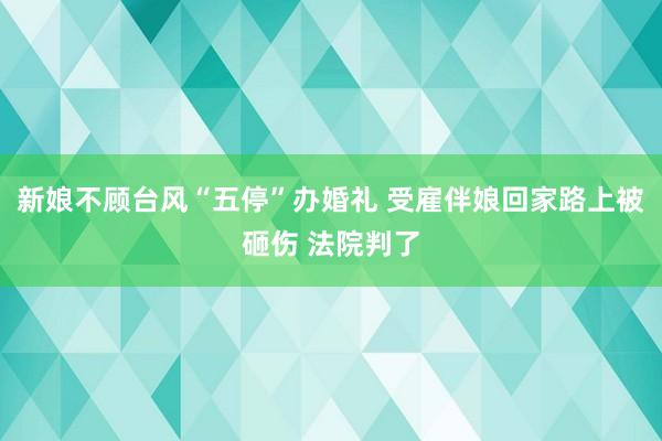 新娘不顾台风“五停”办婚礼 受雇伴娘回家路上被砸伤 法院判了