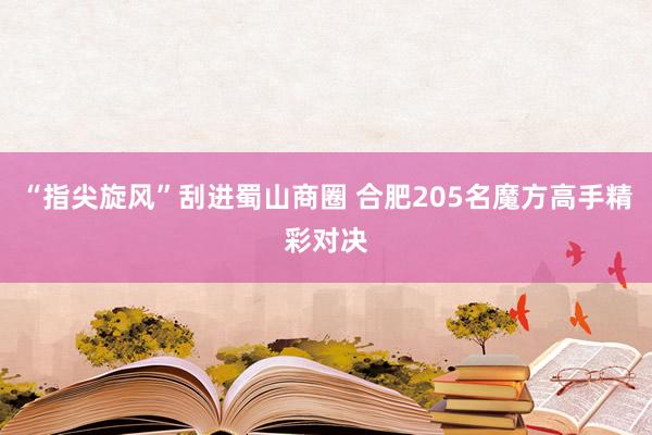 “指尖旋风”刮进蜀山商圈 合肥205名魔方高手精彩对决