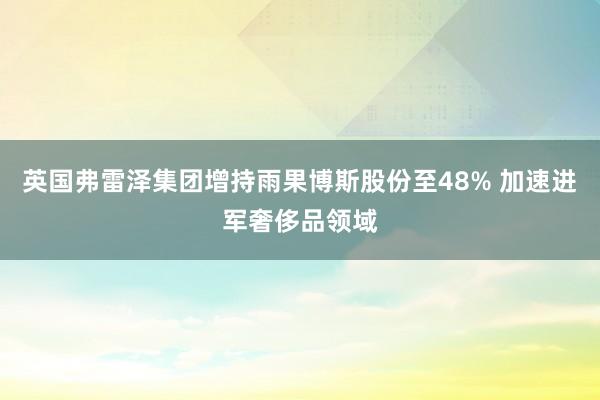 英国弗雷泽集团增持雨果博斯股份至48% 加速进军奢侈品领域