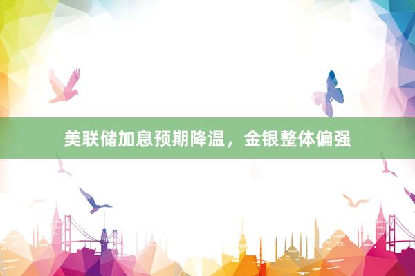 美联储加息预期降温，金银整体偏强