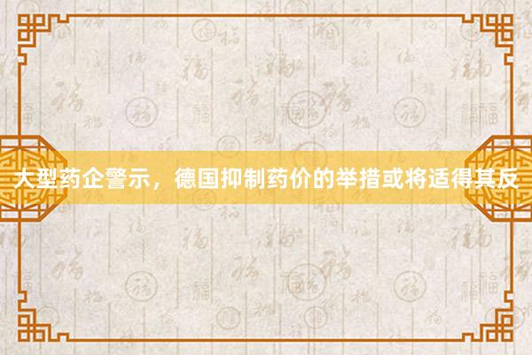 大型药企警示，德国抑制药价的举措或将适得其反