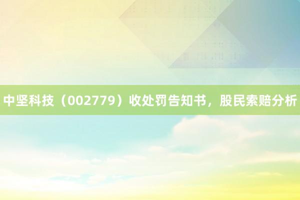 中坚科技（002779）收处罚告知书，股民索赔分析