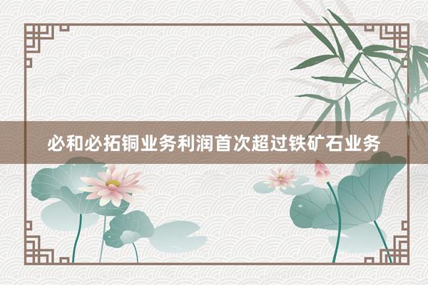 必和必拓铜业务利润首次超过铁矿石业务