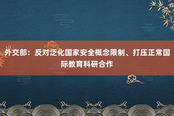 外交部：反对泛化国家安全概念限制、打压正常国际教育科研合作