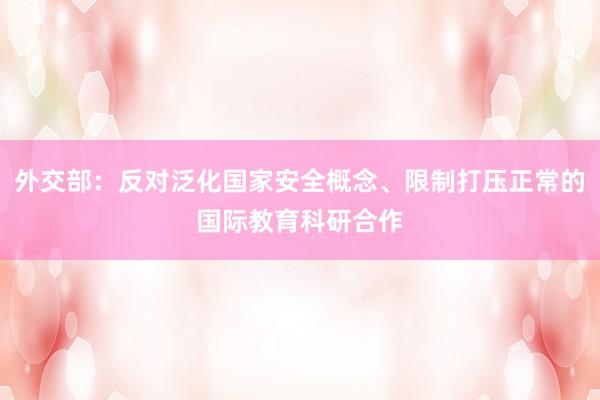 外交部：反对泛化国家安全概念、限制打压正常的国际教育科研合作